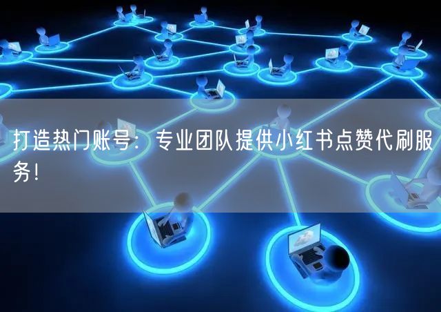 打造热门账号：专业团队提供小红书点赞代刷服务！