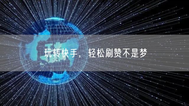 玩转快手，轻松刷赞不是梦