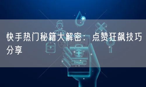 快手热门秘籍大解密：点赞狂飙技巧分享