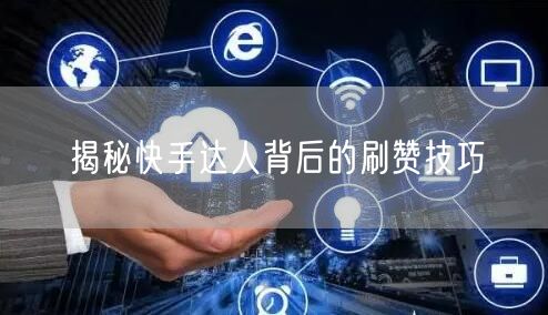 揭秘快手达人背后的刷赞技巧