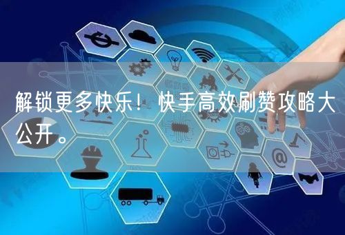 解锁更多快乐！快手高效刷赞攻略大公开。