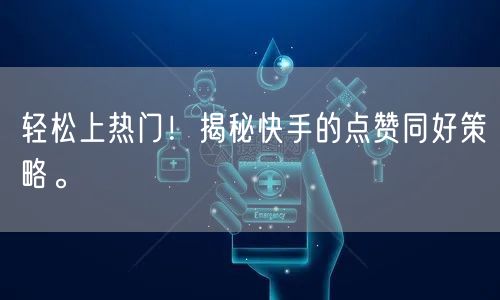 轻松上热门！揭秘快手的点赞同好策略。
