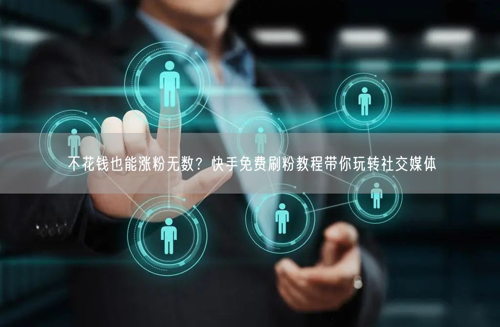 不花钱也能涨粉无数？快手免费刷粉教程带你玩转社交媒体