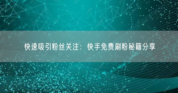 快速吸引粉丝关注：快手免费刷粉秘籍分享