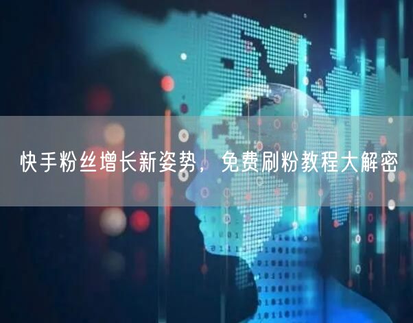 快手粉丝增长新姿势，免费刷粉教程大解密