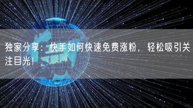 独家分享：快手如何快速免费涨粉，轻松吸引关注目光！