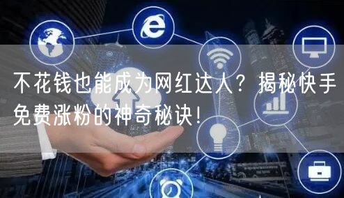 不花钱也能成为网红达人？揭秘快手免费涨粉的神奇秘诀！