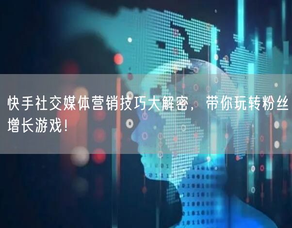 快手社交媒体营销技巧大解密，带你玩转粉丝增长游戏！