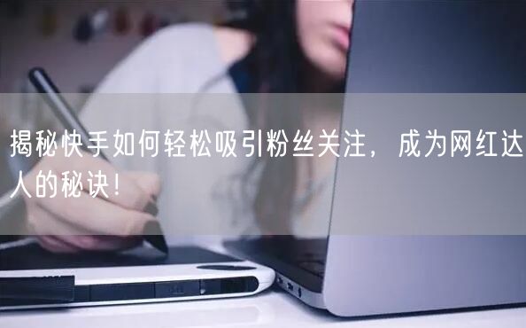 揭秘快手如何轻松吸引粉丝关注，成为网红达人的秘诀！