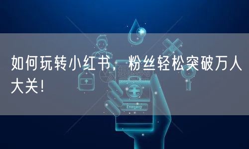 如何玩转小红书，粉丝轻松突破万人大关！