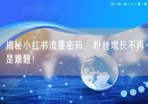 揭秘小红书流量密码，粉丝增长不再是难题！
