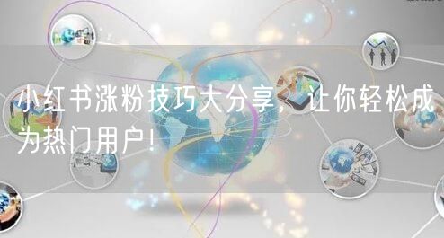 小红书涨粉技巧大分享，让你轻松成为热门用户！