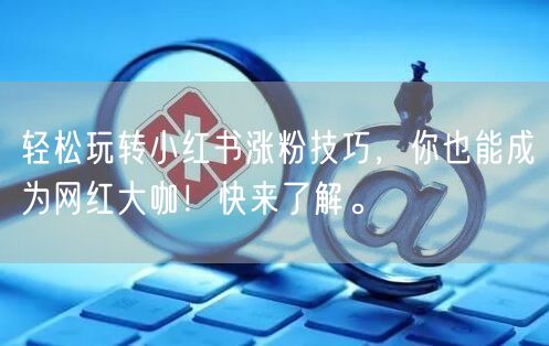 轻松玩转小红书涨粉技巧，你也能成为网红大咖！快来了解。