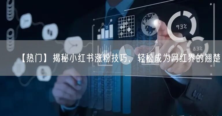 【热门】揭秘小红书涨粉技巧，轻松成为网红界的翘楚！