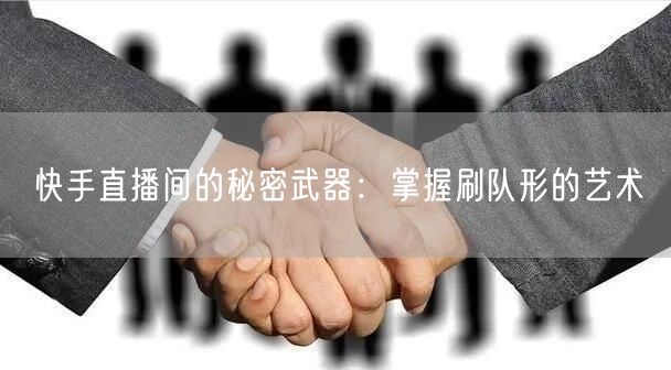 快手直播间的秘密武器：掌握刷队形的艺术