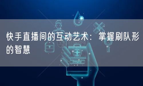 快手直播间的互动艺术：掌握刷队形的智慧