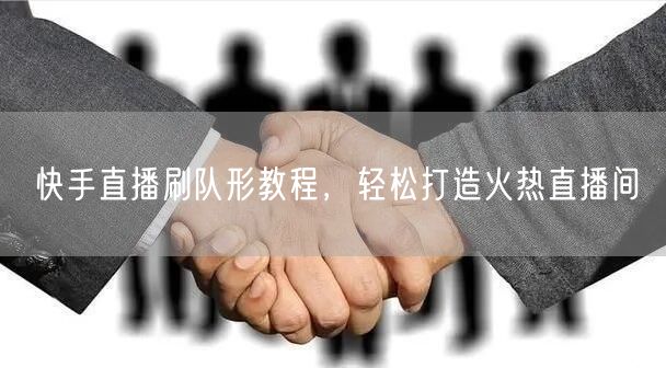 快手直播刷队形教程，轻松打造火热直播间