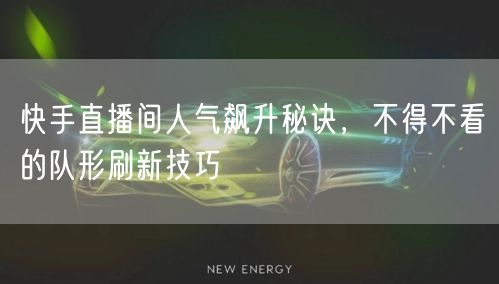 快手直播间人气飙升秘诀，不得不看的队形刷新技巧