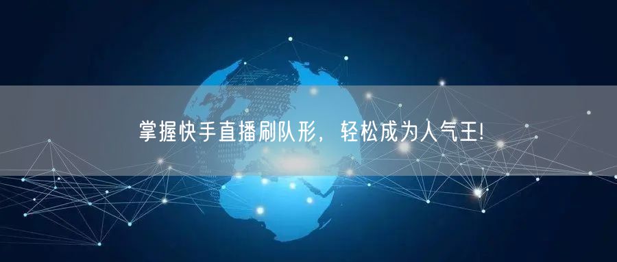 掌握快手直播刷队形，轻松成为人气王!