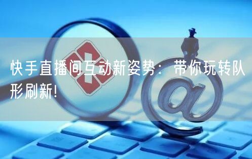 快手直播间互动新姿势：带你玩转队形刷新!