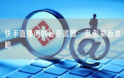 快手直播间的秘密武器：队形刷新攻略