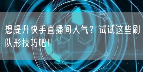 想提升快手直播间人气？试试这些刷队形技巧吧！