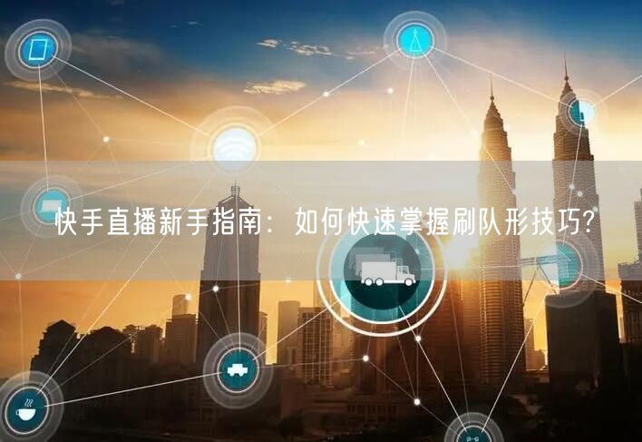快手直播新手指南：如何快速掌握刷队形技巧?