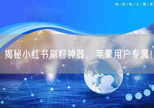 揭秘小红书刷粉神器，苹果用户专属！