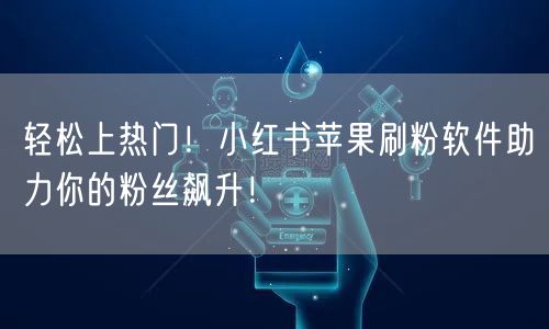 轻松上热门！小红书苹果刷粉软件助力你的粉丝飙升！