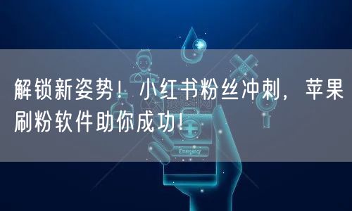 解锁新姿势！小红书粉丝冲刺，苹果刷粉软件助你成功！