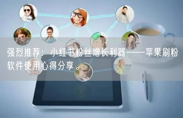 强烈推荐：小红书粉丝增长利器——苹果刷粉软件使用心得分享。