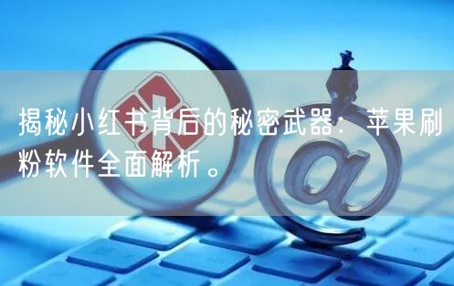 揭秘小红书背后的秘密武器：苹果刷粉软件全面解析。