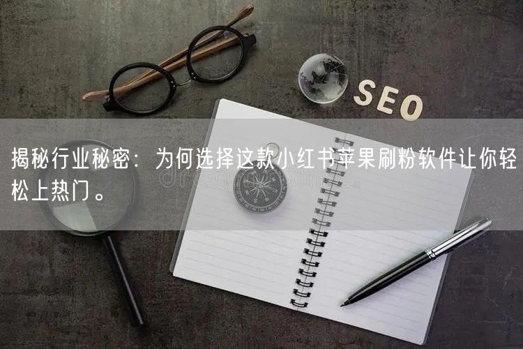 揭秘行业秘密：为何选择这款小红书苹果刷粉软件让你轻松上热门。