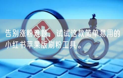 告别涨粉难题，试试这款简单易用的小红书苹果版刷粉工具。