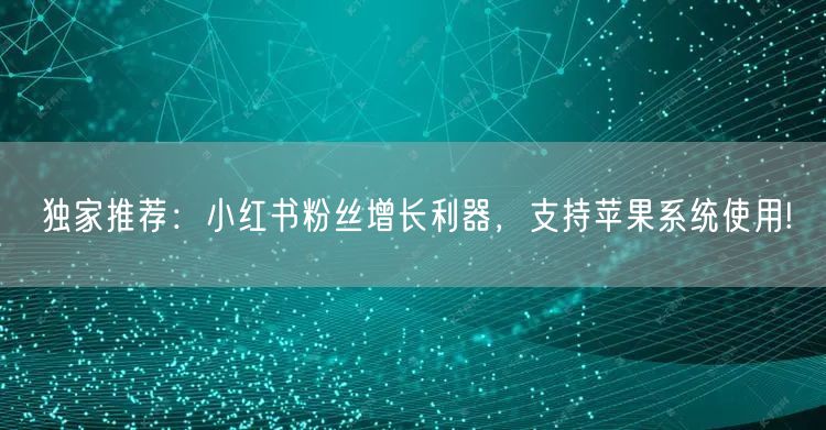独家推荐：小红书粉丝增长利器，支持苹果系统使用!