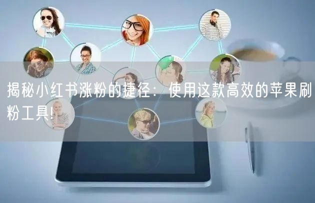揭秘小红书涨粉的捷径：使用这款高效的苹果刷粉工具!
