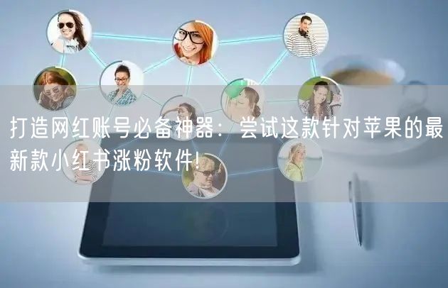 打造网红账号必备神器：尝试这款针对苹果的最新款小红书涨粉软件!