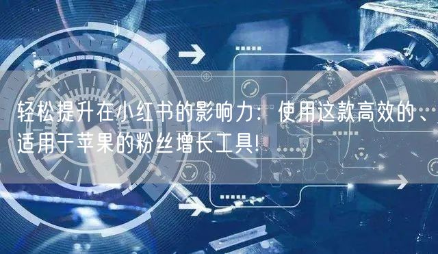 轻松提升在小红书的影响力：使用这款高效的、适用于苹果的粉丝增长工具!
