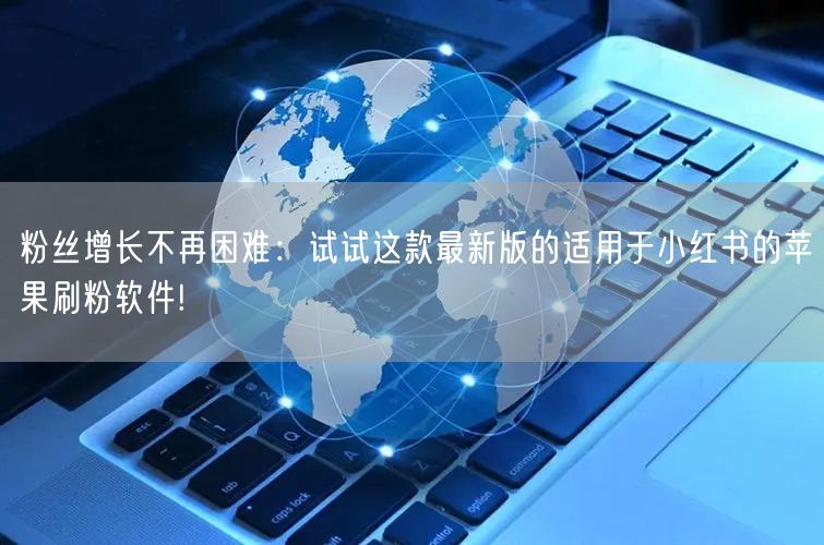 粉丝增长不再困难：试试这款最新版的适用于小红书的苹果刷粉软件!