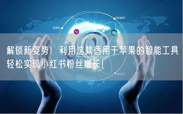 解锁新姿势！利用这款适用于苹果的智能工具轻松实现小红书粉丝增长！