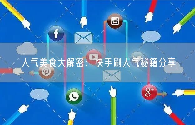 人气美食大解密：快手刷人气秘籍分享