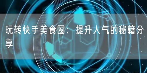 玩转快手美食圈：提升人气的秘籍分享