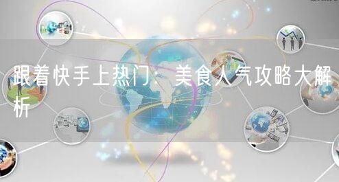 跟着快手上热门：美食人气攻略大解析