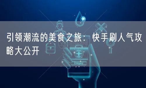 引领潮流的美食之旅：快手刷人气攻略大公开