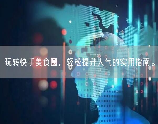 玩转快手美食圈，轻松提升人气的实用指南。