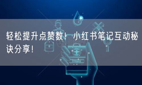 轻松提升点赞数！小红书笔记互动秘诀分享！
