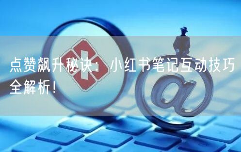 点赞飙升秘诀：小红书笔记互动技巧全解析！