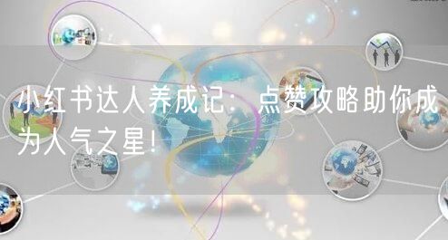 小红书达人养成记：点赞攻略助你成为人气之星！
