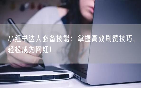 小红书达人必备技能：掌握高效刷赞技巧，轻松成为网红！