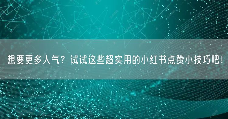 想要更多人气？试试这些超实用的小红书点赞小技巧吧！